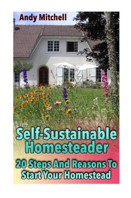 Self-Sustainable Homesteader : 20 Steps And Reasons To Start Your Homestead: (Homesteading For Beginners, Homestead)
