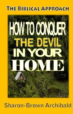 The Biblical Approach : How To Conquer The Devil In Your Home: The Biblical Approach: How To Conquer The Devil In Your Home