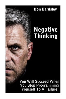 Negative Thinking : You Will Succeed When You Stop Programming Yourself To A Failure