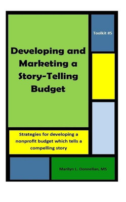 Toolkit #5: Developing And Marketing A Story-Telling Budget : Strategies For Developing A Nonprofit Budget Which Tells A Compelling Story