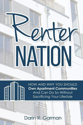 Renter Nation : How And Why You Should Own Apartment Communities And Can Do So Without Sacrificing Your Lifestyle.