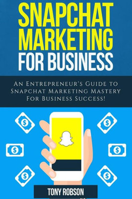 Snapchat Marketing : Snapchat Marketing For Business: An Entrepreneur'S Guide To Snapchat Marketing Mastery For Business Success!