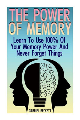 The Power Of Memory : Learn To Use 100% Of Your Memory Power And Never Forget Things: (Memory Improvement, Unlimited Memory)