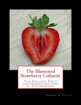 The Illustrated Strawberry Culturist : The History, Field And Garden Culture Of Strawberries