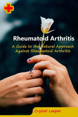 Rheumatoid Arthritis : A Guide To The Natural Approach Against Rheumatoid Arthritis