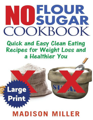 No Flour No Sugar ***Large Print Edition*** : Easy Clean Eating Recipes For Weight Loss And A Healthier You