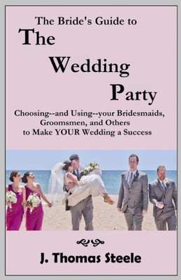 The Bride'S Guide To The Wedding Party : Choosing And Using Your Bridesmaids, Groomsmen And Others To Make Your Wedding A Success