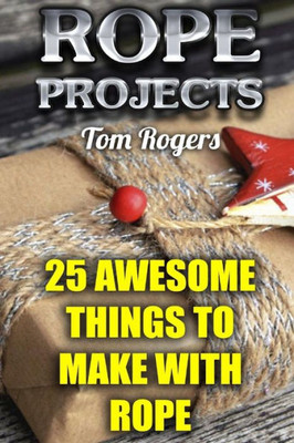 Rope Projects : 25 Awesome Things To Make With Rope: (Rope Tying, Rope Tying Kit)