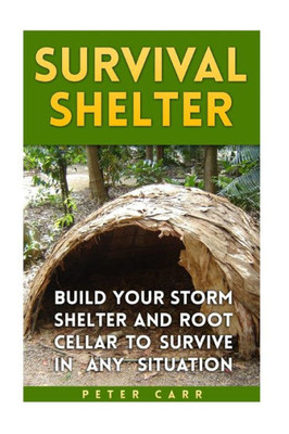 Survival Shelter : Build Your Storm Shelter And Root Cellar To Survive In Any Situation