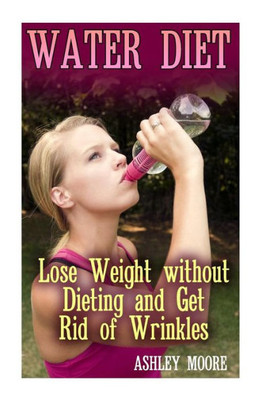 Water Diet : Lose Weight Without Dieting And Get Rid Of Wrinkles: (Weight Loss, Diet Plan)