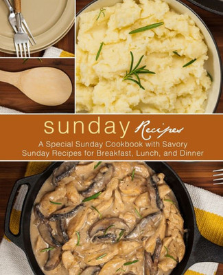 Sunday Recipes : A Special Sunday Cookbook With Savory Sunday Recipes For Breakfast, Lunch, And Dinner