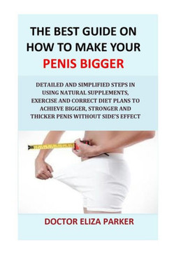 The Best Guide On How To Make Your Penis Bigger : Detailed Step In Getting The Easy Way Of Using Natural Supplements, Exercise And Correct Diet Plans To Achieve Bigger, Stronger And Thicker Penis Legally And Cheap
