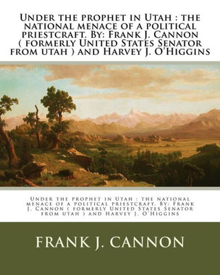 Under The Prophet In Utah : The National Menace Of A Political Priestcraft. By: Frank J. Cannon ( Formerly United States Senator From Utah ) And Harvey J. O'Higgins