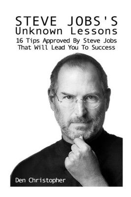 Steve Jobs'S Unknown Lessons : 16 Tips Approved By Steve Jobs That Will Lead You To Success