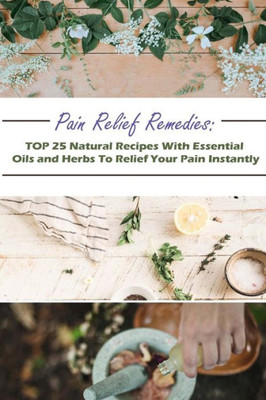 Pain Relief Remedies : Top 25 Natural Recipes With Essential Oils And Herbs To Relief Your Pain Instantly: (Natural Remedies, Herbal Remedies, Aromatherapy)