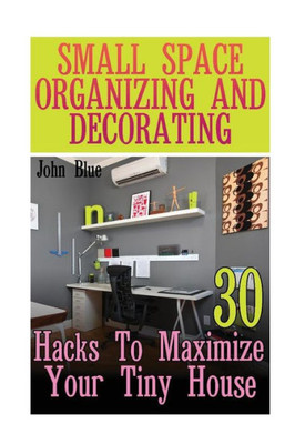 Small Space Organizing And Decorating : 30 Hacks To Maximize Your Tiny House
