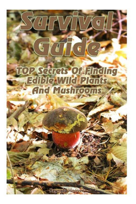 Survival Guide : Top Secrets Of Finding Edible Wild Plants And Mushrooms: (Edible Wild Plants, Edible Mushrooms, How To Survive)