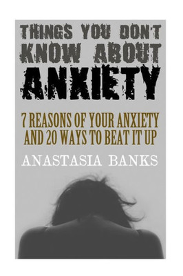 Things You Don'T Know About Anxiety : 7 Reasons Of Your Anxiety And 20 Ways To Beat It Up