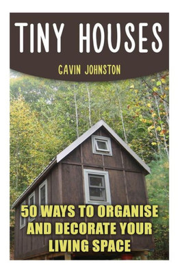 Tiny Houses : 50 Ways To Organise And Decorate Your Living Space