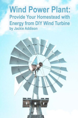 Wind Power Plant: Provide Your Homestead With Energy From Diy Wind Turbine : (Energy Independence, Lower Bills And Off Grid Living)