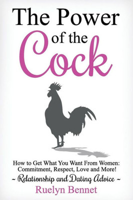 The Power Of The Cock : How To Get What You Want From Women: Commitment, Respect, Love And More!