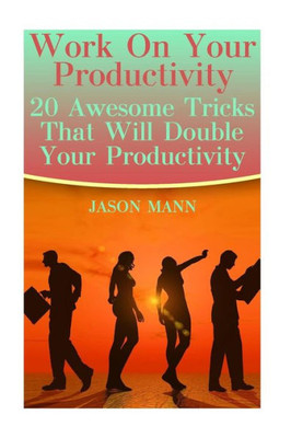 Work On Your Productivity : 20 Awesome Tricks That Will Double Your Productivity