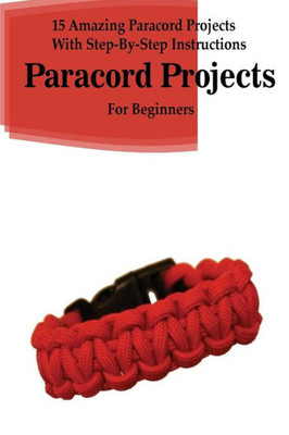 Paracord Projects : 15 Amazing Paracord Projects With Step-By-Step Instructions For Beginners: (Paracord Bracelet, Paracord Survival Belt, Paracord Hammock)