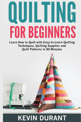 Quilting For Beginners : Learn How To Quilt With Easy-To-Learn Quilting Techniques, Quilting Supplies And Quilt Patterns In 90 Minutes And Revealing The Quilting Mysteries
