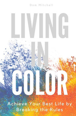 Living In Color : Achieve Your Best Life By Breaking The Rules