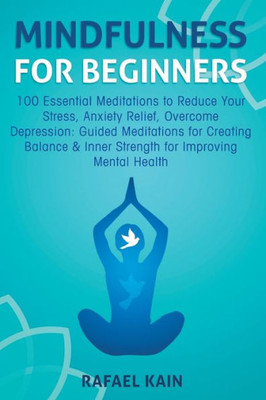 Mindfulness For Beginners : 100 Essential Meditations To Reduce Your Stress, Anxiety Relief, Overcome Depression: Guided Meditations For Creating Balance And Inner Strength For Improving Mental Health