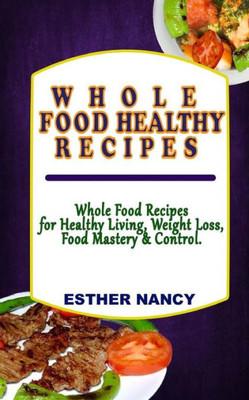 Whole Food Healthy Recipes : Whole Food Recipes For Healthy Living, Food Mastery, Weight Loss And Control
