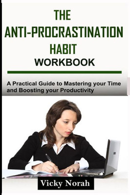 The Anti-Procrastination Habit Workbook : A Practical Guide To Mastering Your Time And Boosting Your Productivity