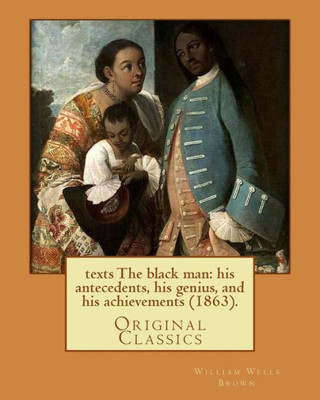 The Black Man : His Antecedents, His Genius, And His Achievements (1863). By: William Wells Brown: (Original Classics)