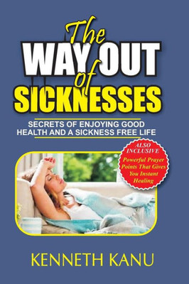 The Way Out Of Sicknesses : Secrets Of Enjoying Good Health And A Sickness Free Life