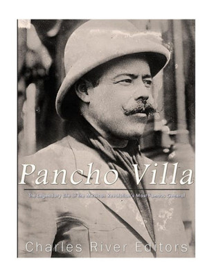 Pancho Villa : The Legendary Life Of The Mexican Revolution'S Most Famous General