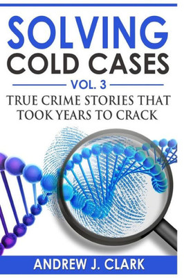 Solving Cold Cases Vol. 3 : True Crime Stories That Took Years To Crack