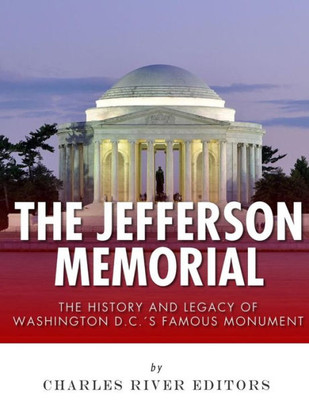 The Jefferson Memorial : The History Of Washington D.C.'S Famous Monument