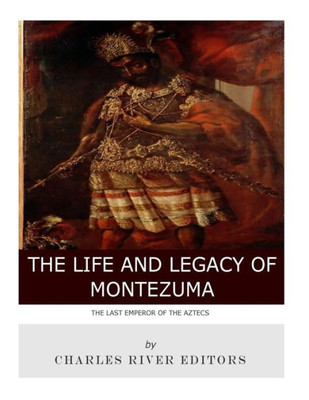 The Last Emperor Of The Aztecs : The Life And Legacy Of Montezuma