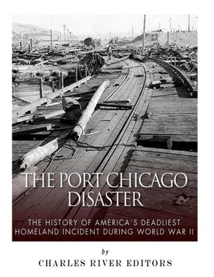 The Port Chicago Disaster : The History Of America'S Deadliest Homeland Incident During World War Ii