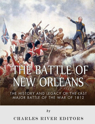 The Battle Of New Orleans : The History And Legacy Of The Last Major Battle Of The War Of 1812