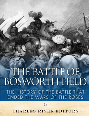 The Battle Of Bosworth Field : The History Of The Battle That Ended The Wars Of The Roses