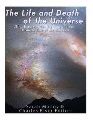 The Life And Death Of The Universe : The History Of The Big Bang And The Ultimate Fate Of The Universe