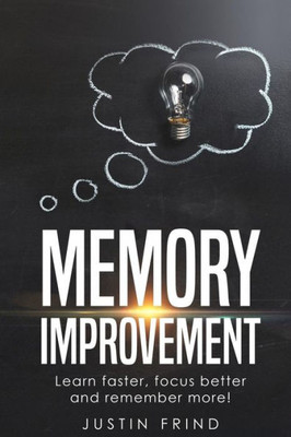Memory Improvement : Learn Faster, Focus Better And Remember More!