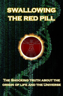 Swallowing The Red Pill : The Shocking Truth About The Origin Of Life And The Universe