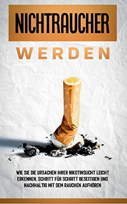 Nichtraucher werden: Wie Sie die Ursachen Ihrer Nikotinsucht leicht erkennen, Schritt für Schritt beseitigen und nachhaltig mit dem Rauchen aufhören (German Edition)