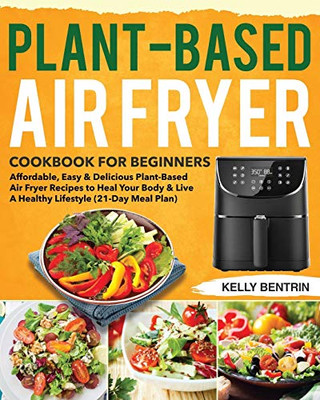 Plant-Based Air Fryer Cookbook for Beginners: Affordable, Easy & Delicious Plant-Based Air Fryer Recipes to Heal Your Body & Live A Healthy Lifestyle (21-Day Meal Plan)