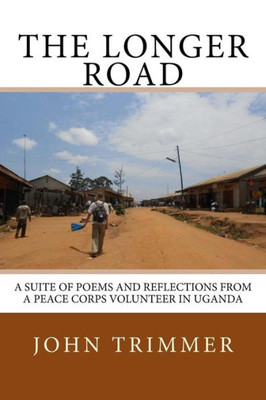 The Longer Road : A Suite Of Poems And Reflections From A Peace Corps Volunteer In Uganda