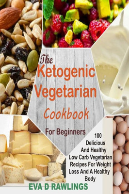 The Ketogenic Vegetarian Cookbook For Beginners : 100 Delicious And Healthy Low Carb Vegetarian Recipes For Weight Loss And A Healthy Body