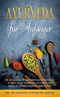Ayurveda für Anfänger: Wie Sie das indische Selbstheilungsprinzip einfach in Ihren Alltag integrieren und Schritt für Schritt zu ganzheitlicher ... ayurvedischen Rezepten (German Edition)