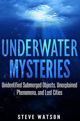 Underwater Mysteries : Unidentified Submerged Objects, Unexplained Phenomena, And Lost Cities